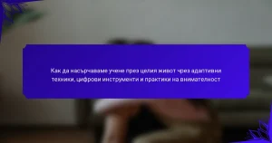 Как да насърчаваме учене през целия живот чрез адаптивни техники, цифрови инструменти и практики на внимателност
