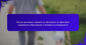 Как да приложим теориите на обучението за ефективно съвременно образование и промяна на поведението