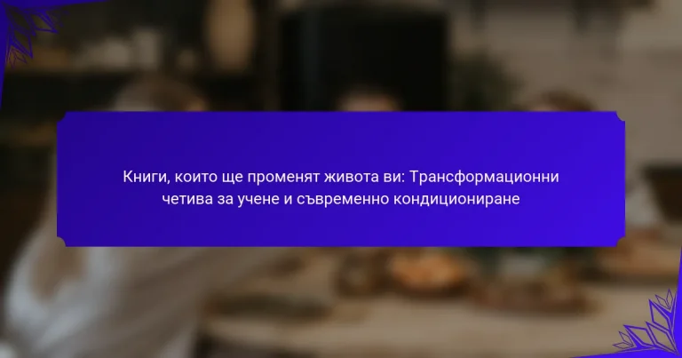 Книги, които ще променят живота ви: Трансформационни четива за учене и съвременно кондициониране