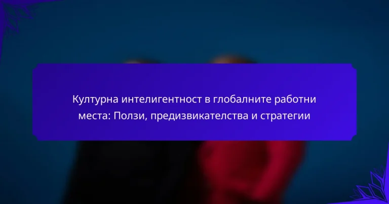 Културна интелигентност в глобалните работни места: Ползи, предизвикателства и стратегии