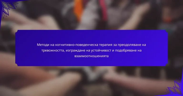 Методи на когнитивно-поведенческа терапия за преодоляване на тревожността, изграждане на устойчивост и подобряване на взаимоотношенията