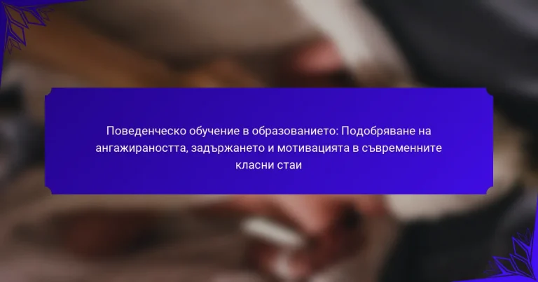 Поведенческо обучение в образованието: Подобряване на ангажираността, задържането и мотивацията в съвременните класни стаи