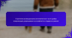 Стратегии за емоционална интелигентност за по-добра комуникация, разрешаване на конфликти и лидерски умения