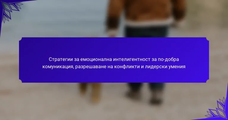 Стратегии за емоционална интелигентност за по-добра комуникация, разрешаване на конфликти и лидерски умения