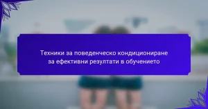 Техники за поведенческо кондициониране за ефективни резултати в обучението