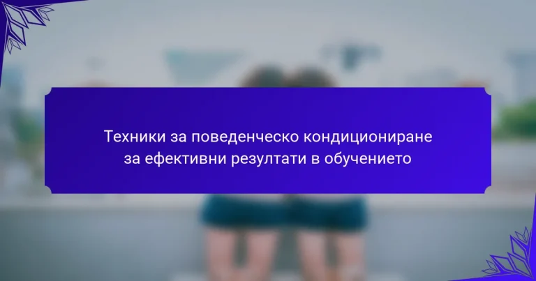 Техники за поведенческо кондициониране за ефективни резултати в обучението