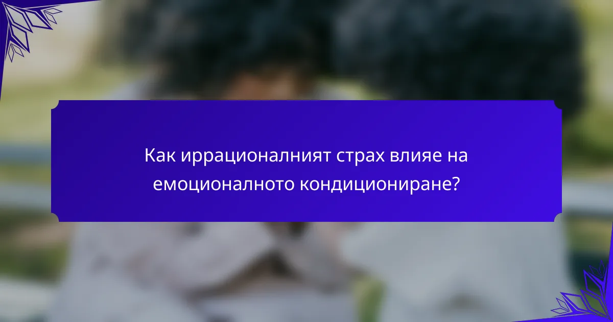Как иррационалният страх влияе на емоционалното кондициониране?