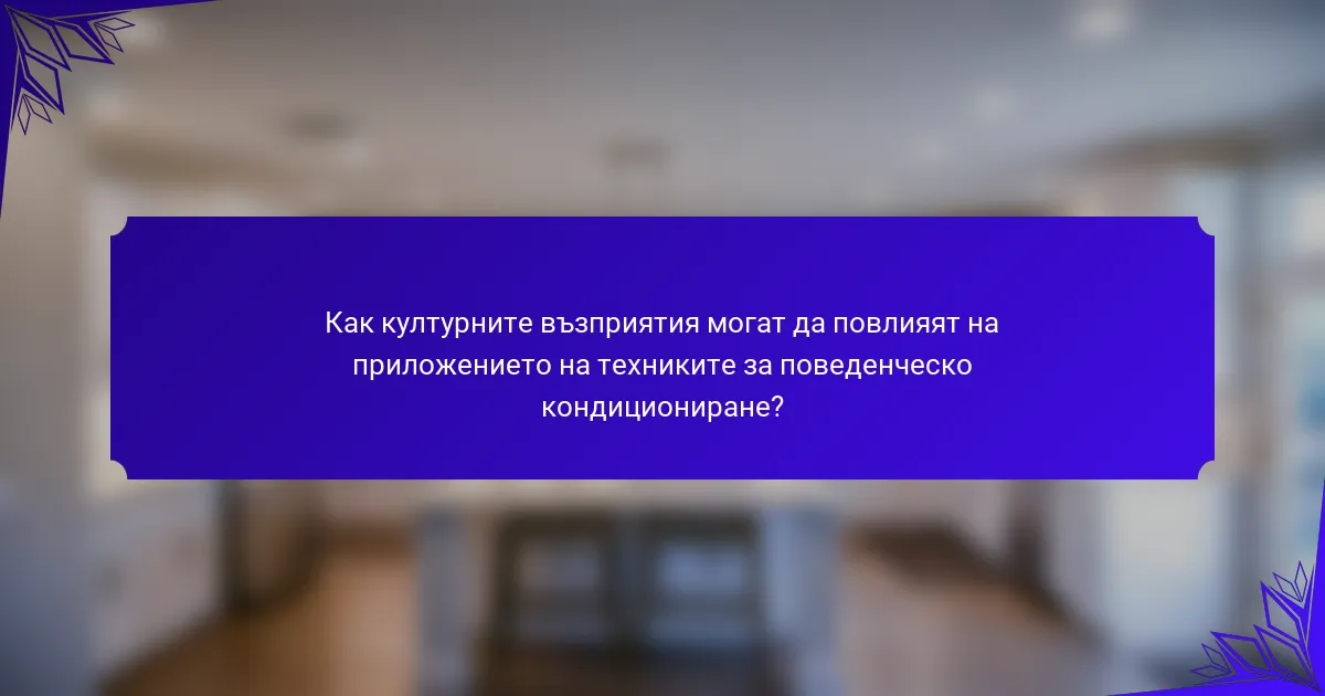 Как културните възприятия могат да повлияят на приложението на техниките за поведенческо кондициониране?