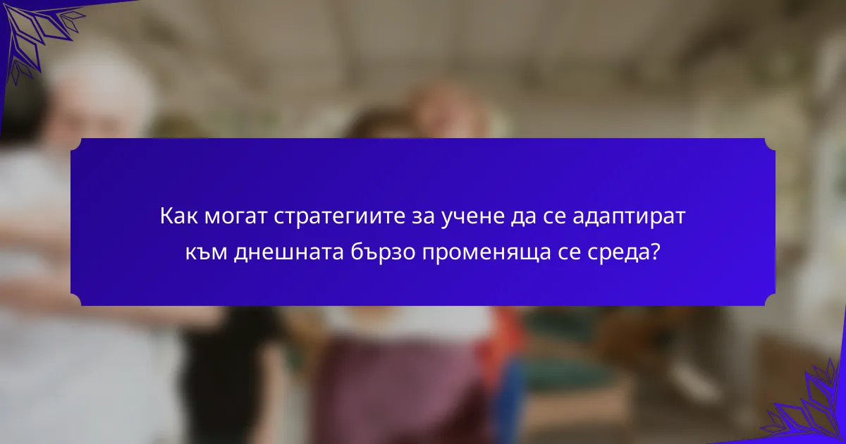 Как могат стратегиите за учене да се адаптират към днешната бързо променяща се среда?