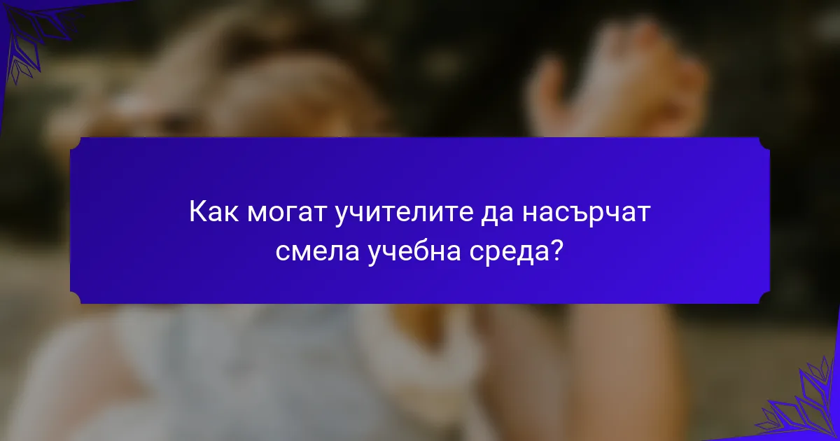 Как могат учителите да насърчат смела учебна среда?