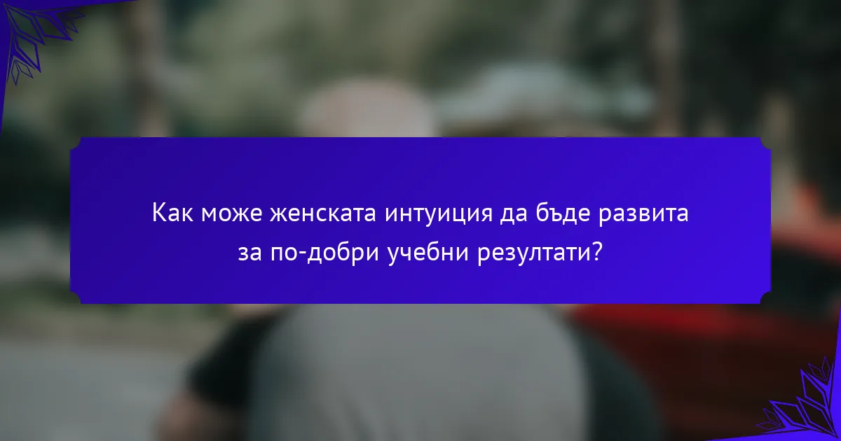 Как може женската интуиция да бъде развита за по-добри учебни резултати?