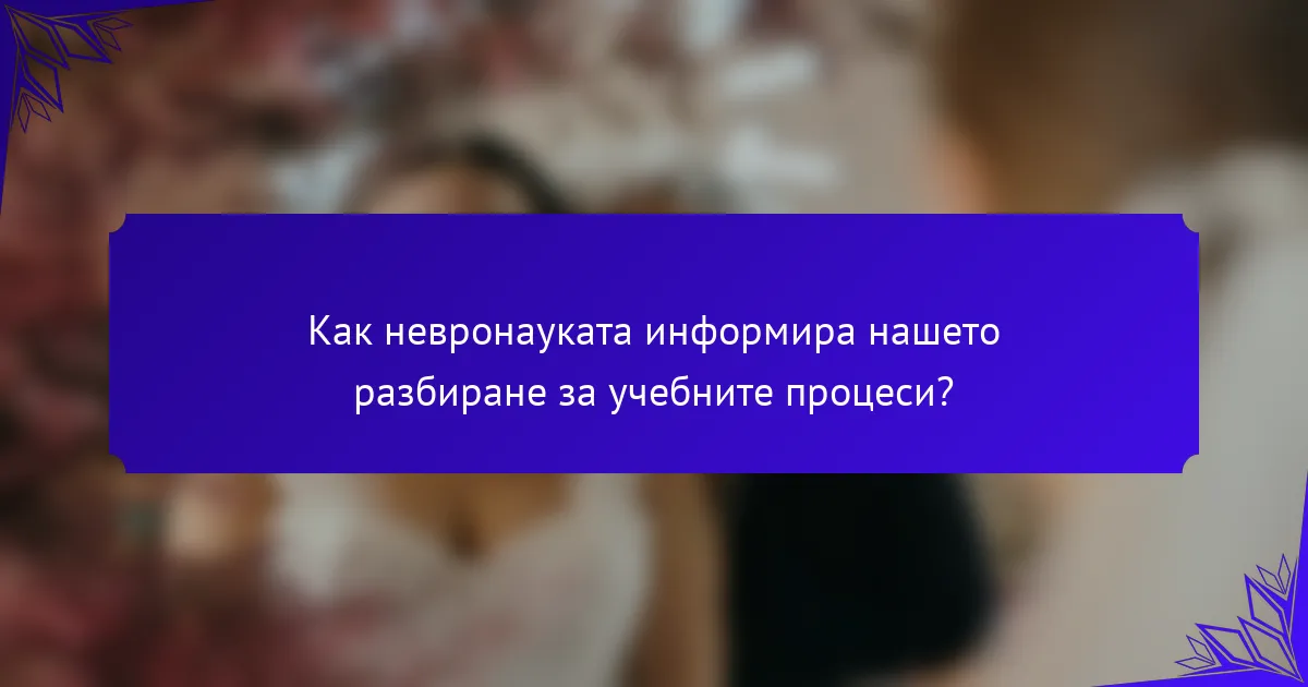 Как невронауката информира нашето разбиране за учебните процеси?