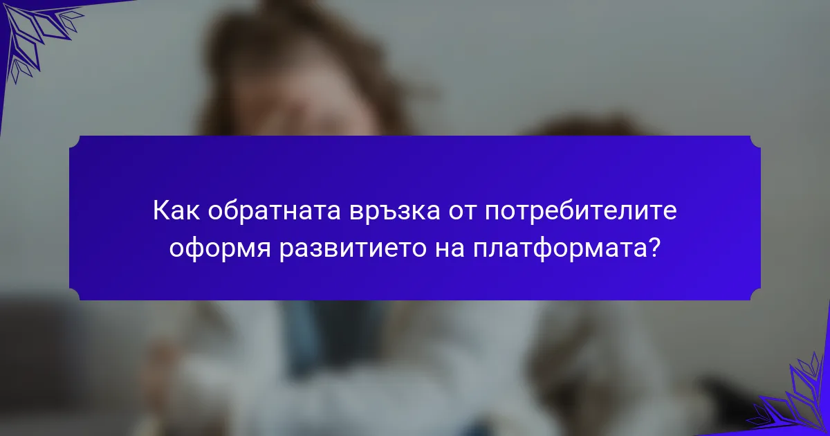Как обратната връзка от потребителите оформя развитието на платформата?