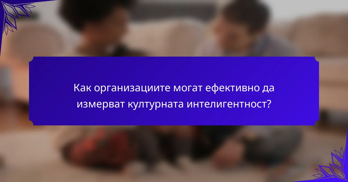 Как организациите могат ефективно да измерват културната интелигентност?