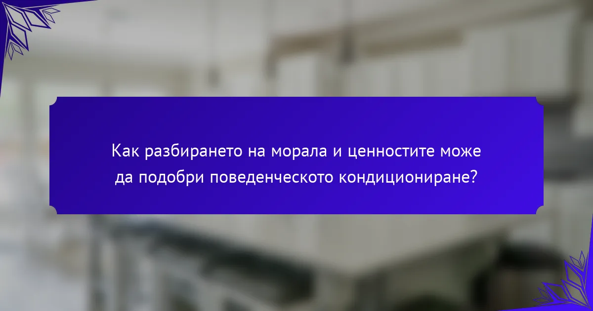 Как разбирането на морала и ценностите може да подобри поведенческото кондициониране?