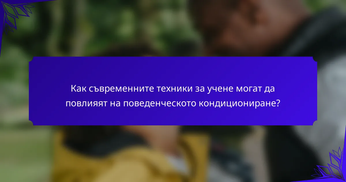 Как съвременните техники за учене могат да повлияят на поведенческото кондициониране?