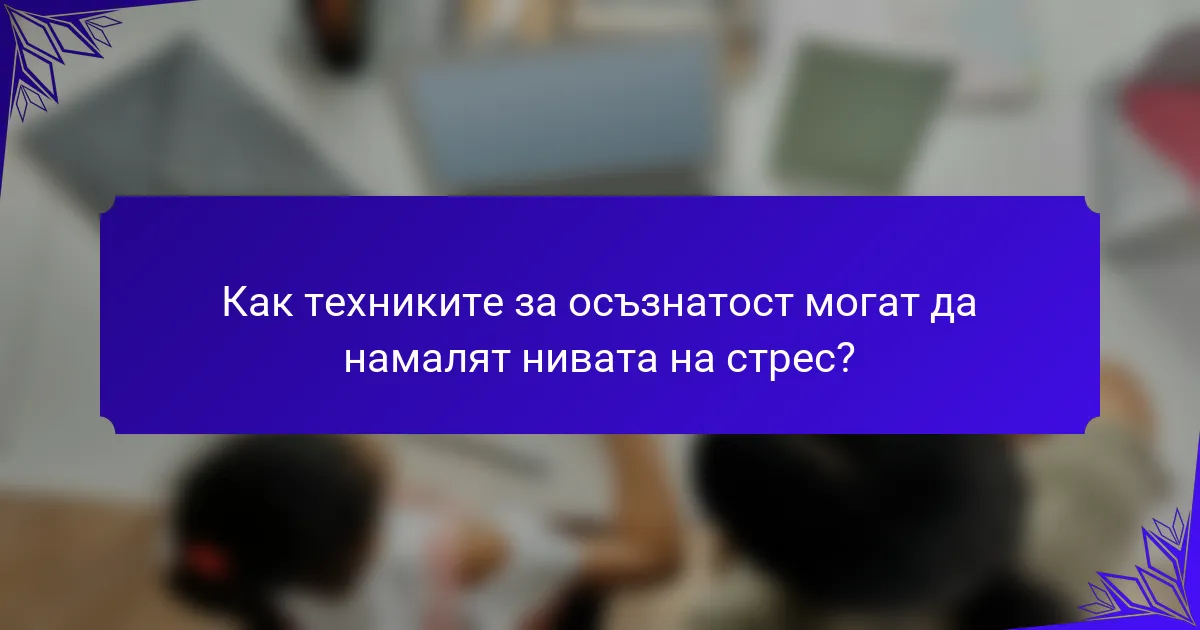 Как техниките за осъзнатост могат да намалят нивата на стрес?