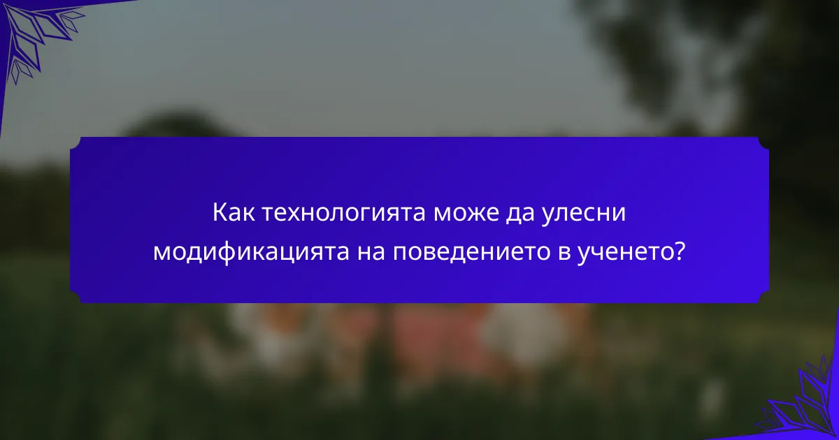 Как технологията може да улесни модификацията на поведението в ученето?