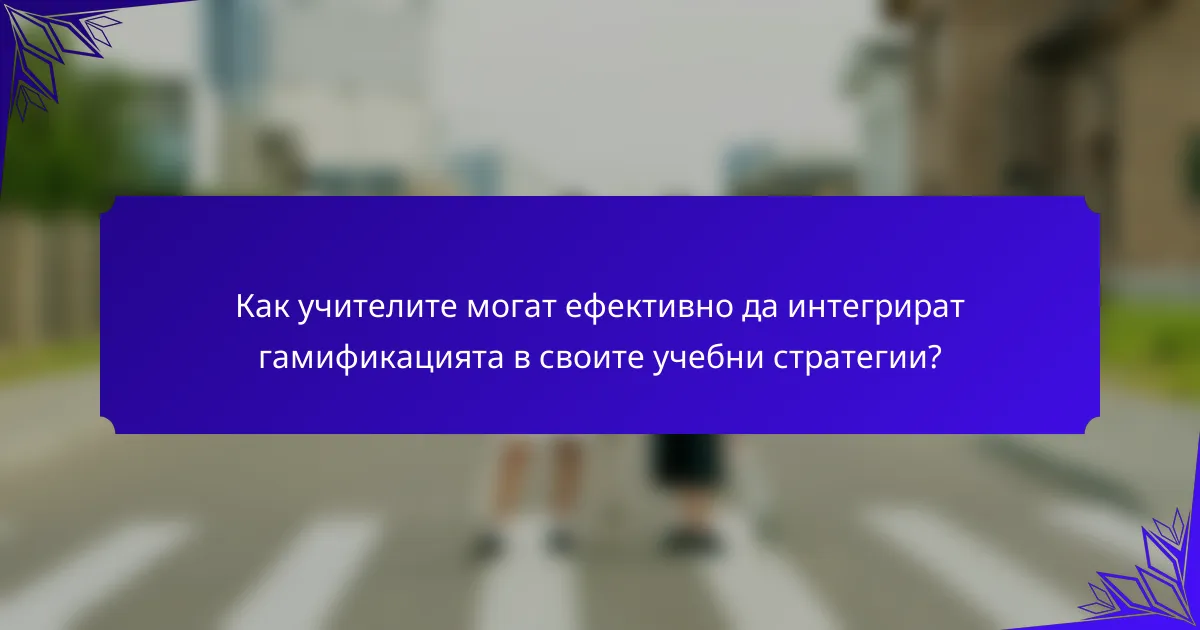 Как учителите могат ефективно да интегрират гамификацията в своите учебни стратегии?