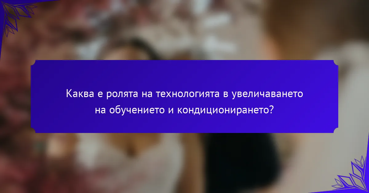 Каква е ролята на технологията в увеличаването на обучението и кондиционирането?