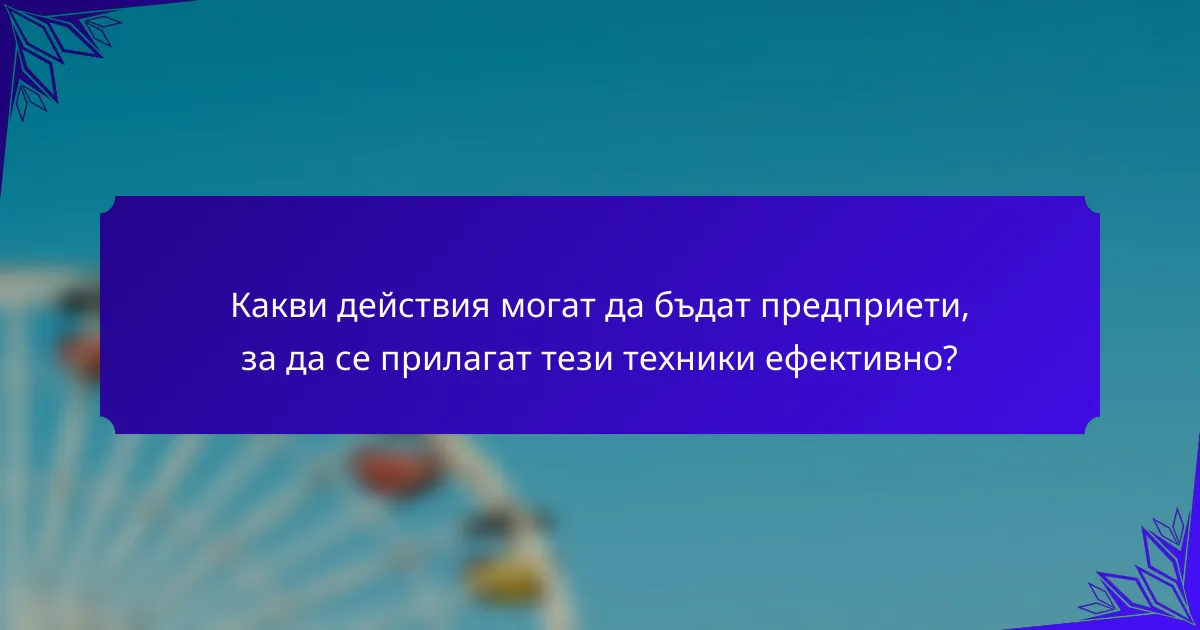 Какви действия могат да бъдат предприети, за да се прилагат тези техники ефективно?