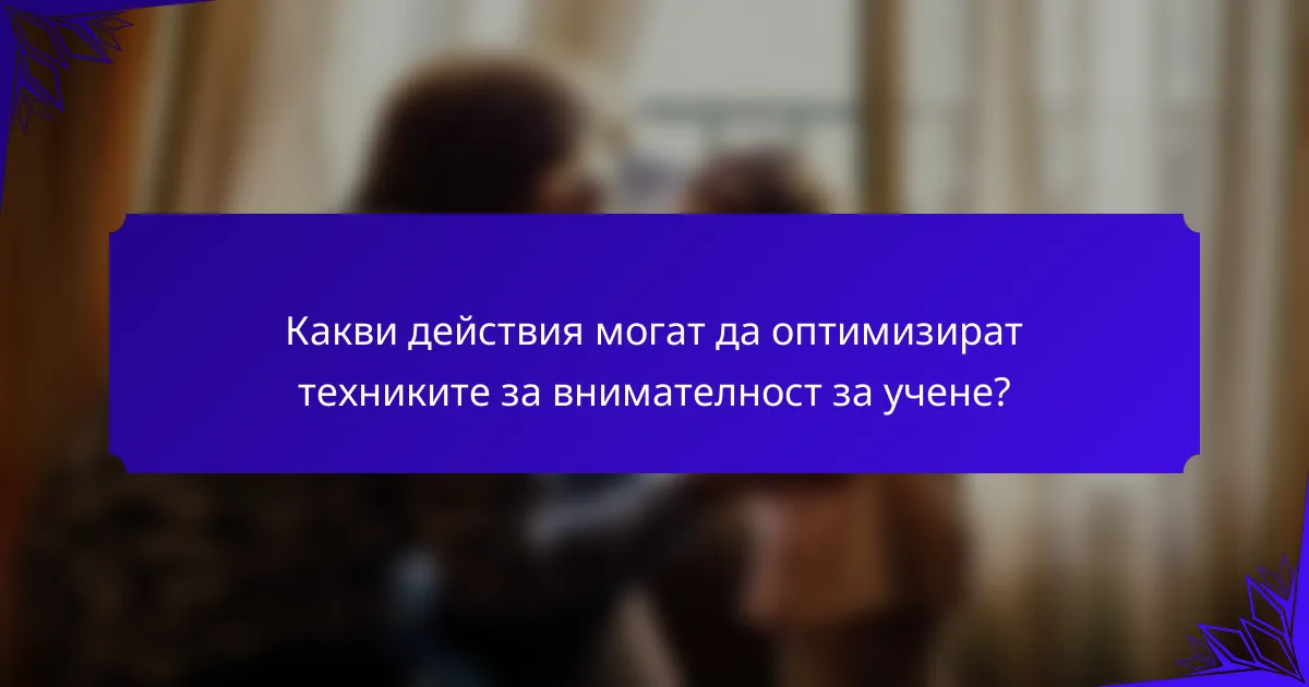 Какви действия могат да оптимизират техниките за внимателност за учене?