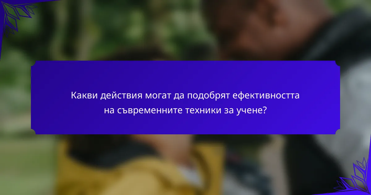 Какви действия могат да подобрят ефективността на съвременните техники за учене?