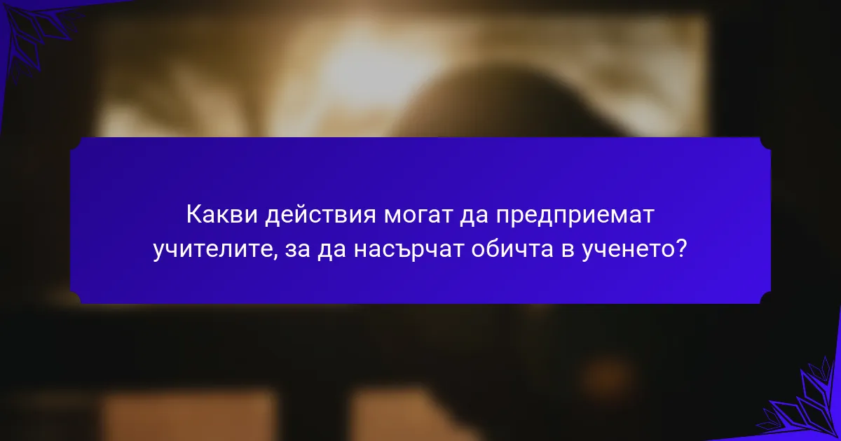 Какви действия могат да предприемат учителите, за да насърчат обичта в ученето?