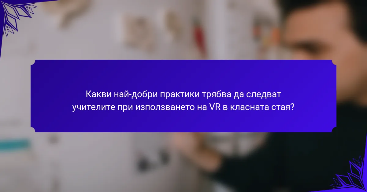 Какви най-добри практики трябва да следват учителите при използването на VR в класната стая?