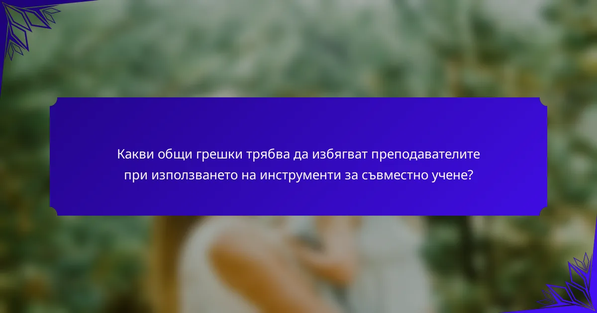 Какви общи грешки трябва да избягват преподавателите при използването на инструменти за съвместно учене?