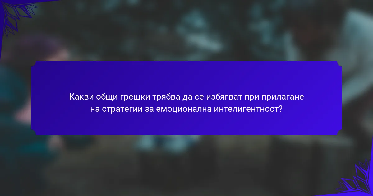 Какви общи грешки трябва да се избягват при прилагане на стратегии за емоционална интелигентност?