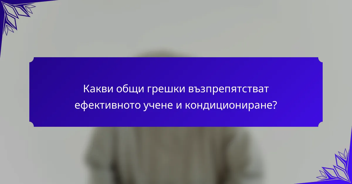 Какви общи грешки възпрепятстват ефективното учене и кондициониране?