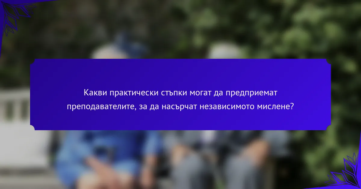 Какви практически стъпки могат да предприемат преподавателите, за да насърчат независимото мислене?