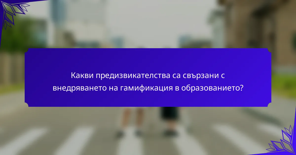 Какви предизвикателства са свързани с внедряването на гамификация в образованието?