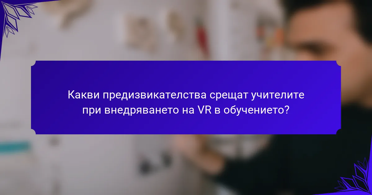 Какви предизвикателства срещат учителите при внедряването на VR в обучението?