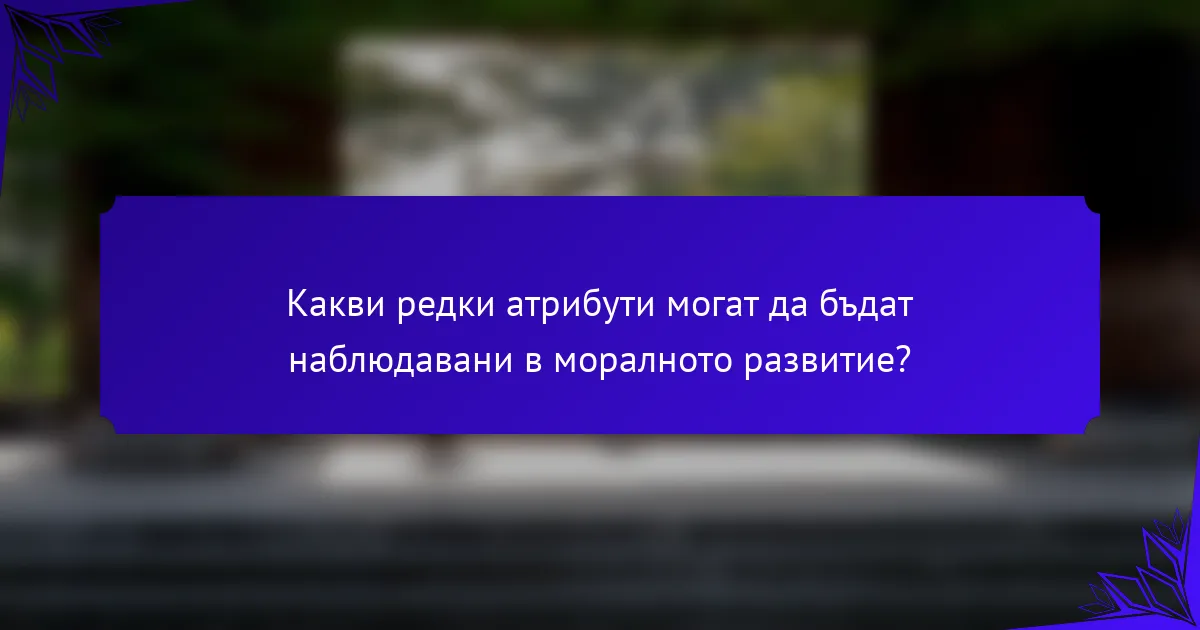 Какви редки атрибути могат да бъдат наблюдавани в моралното развитие?