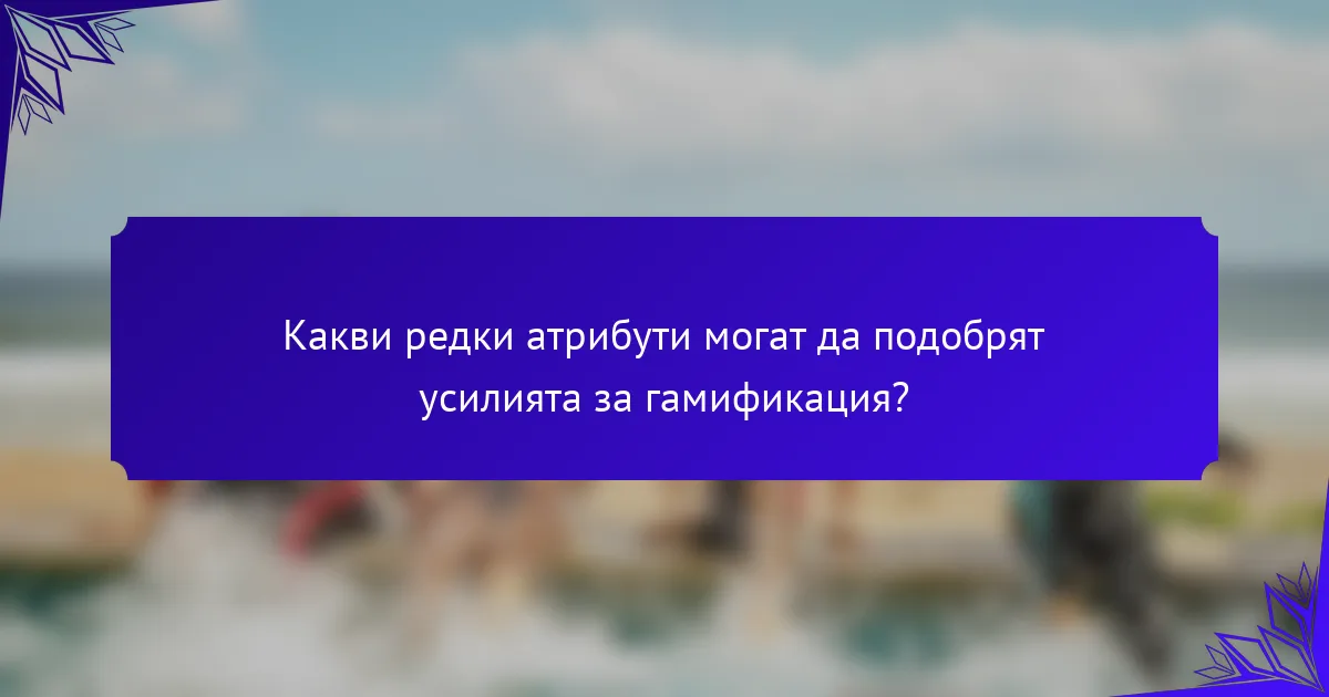 Какви редки атрибути могат да подобрят усилията за гамификация?