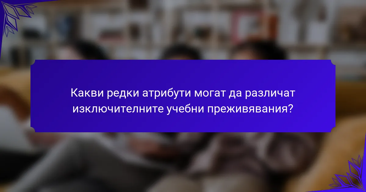 Какви редки атрибути могат да различат изключителните учебни преживявания?