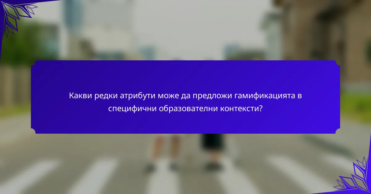 Какви редки атрибути може да предложи гамификацията в специфични образователни контексти?