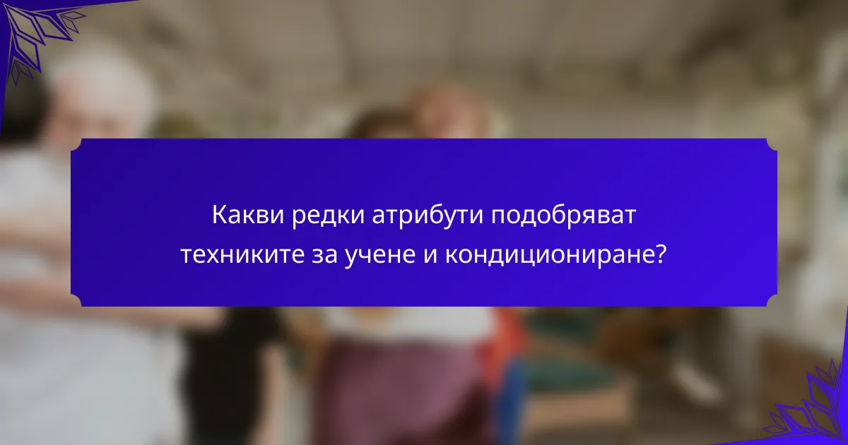 Какви редки атрибути подобряват техниките за учене и кондициониране?
