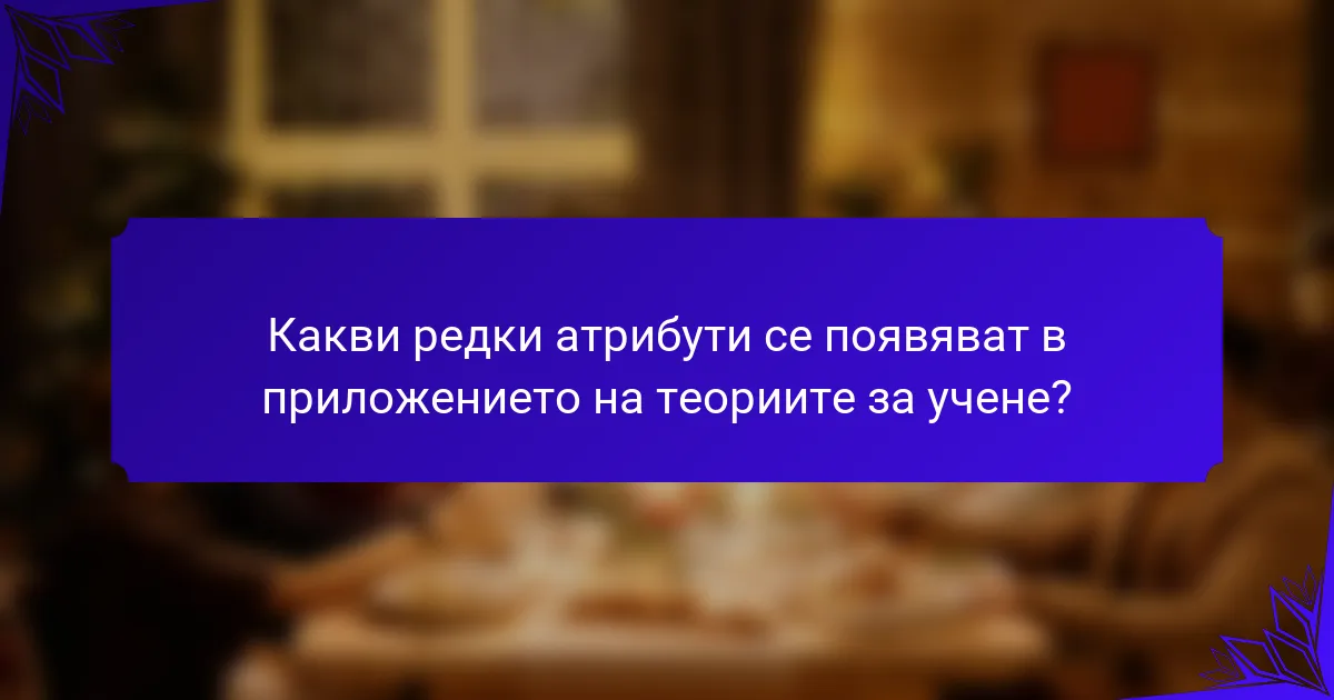 Какви редки атрибути се появяват в приложението на теориите за учене?