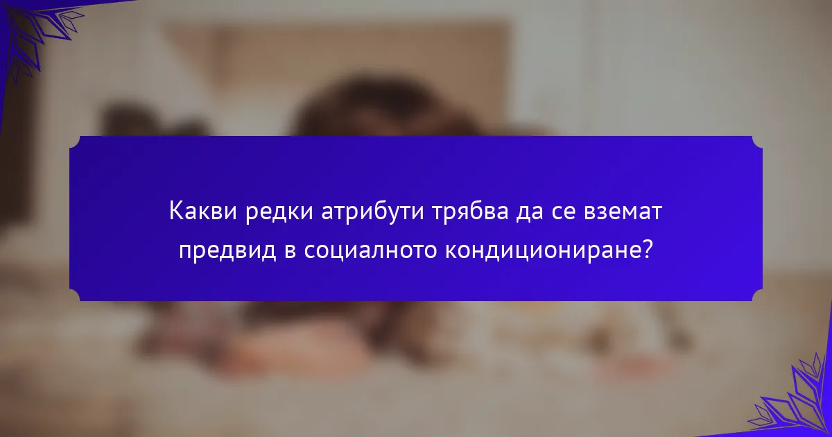 Какви редки атрибути трябва да се вземат предвид в социалното кондициониране?