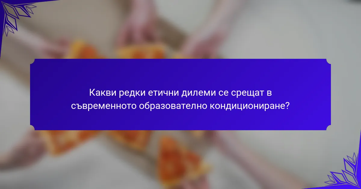 Какви редки етични дилеми се срещат в съвременното образователно кондициониране?