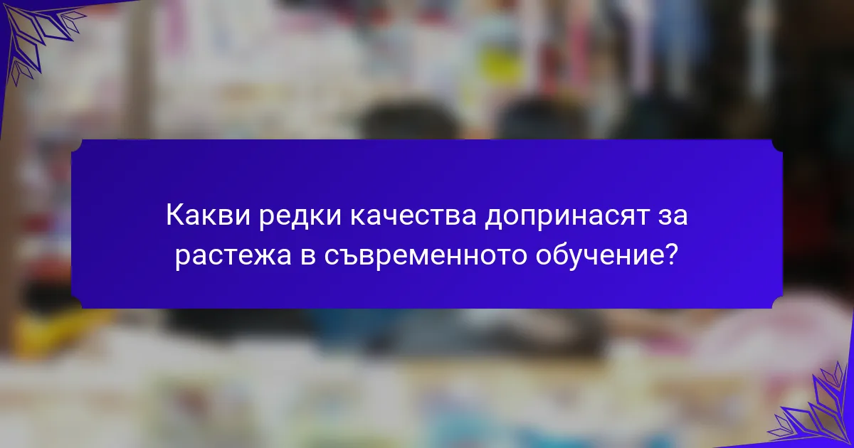 Какви редки качества допринасят за растежа в съвременното обучение?