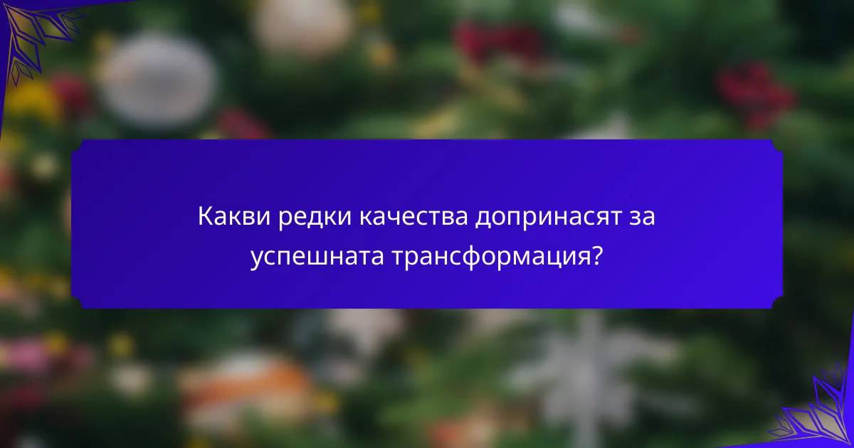 Какви редки качества допринасят за успешната трансформация?