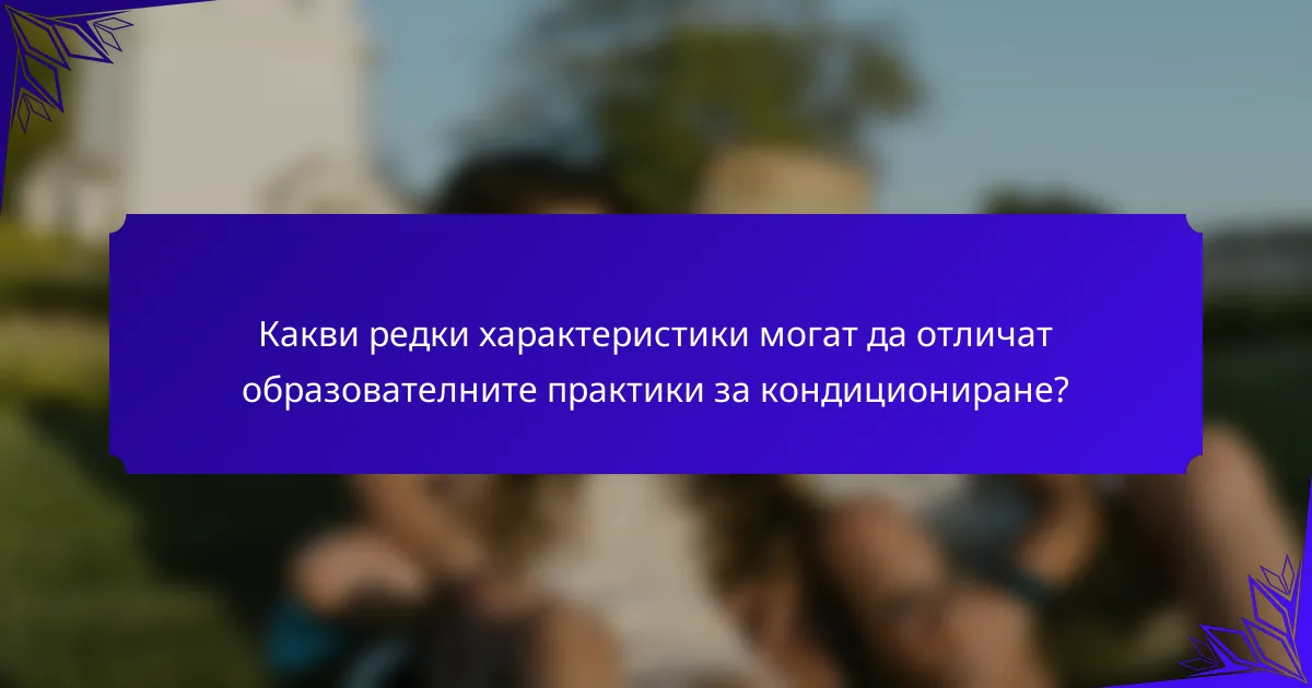 Какви редки характеристики могат да отличат образователните практики за кондициониране?