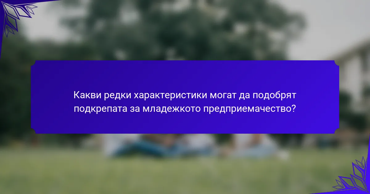 Какви редки характеристики могат да подобрят подкрепата за младежкото предприемачество?