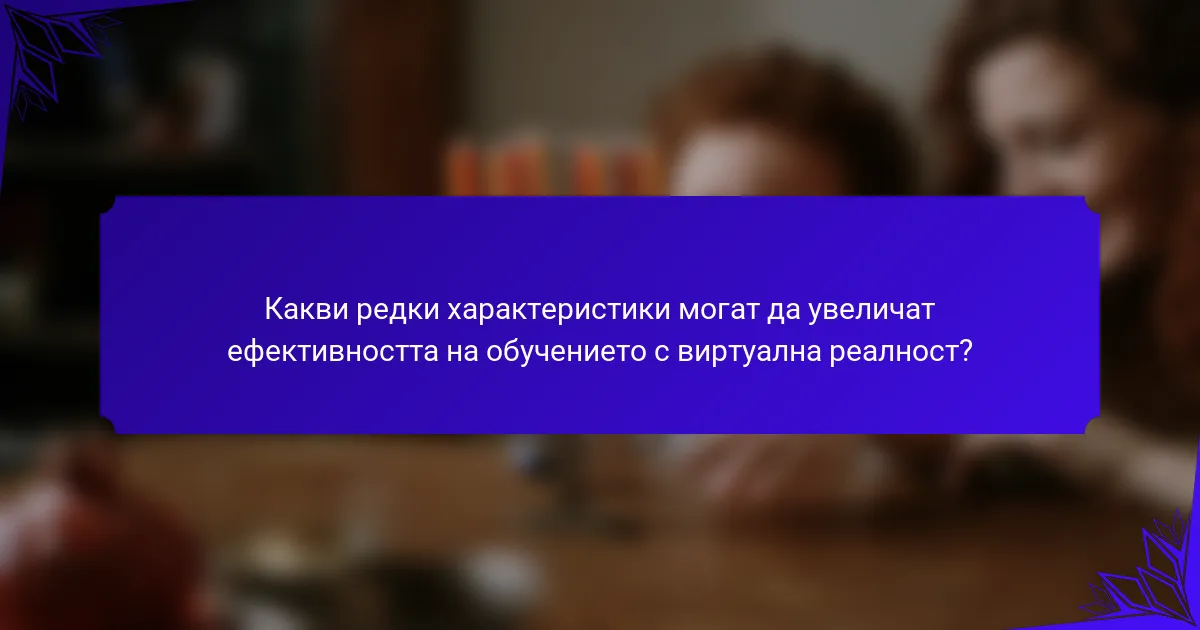 Какви редки характеристики могат да увеличат ефективността на обучението с виртуална реалност?