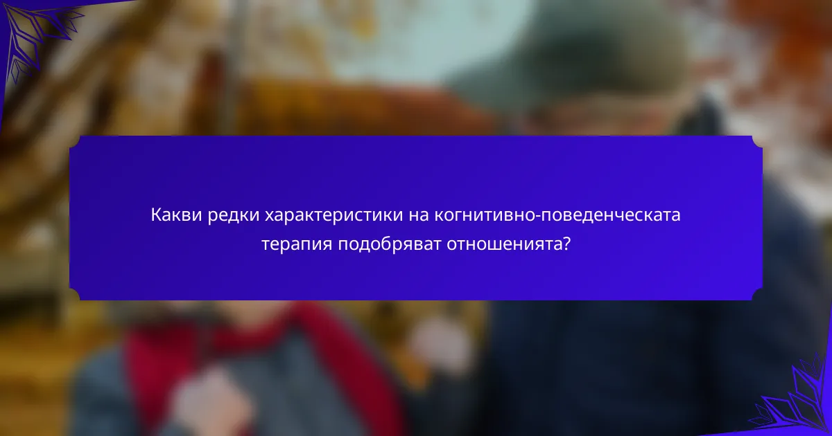 Какви редки характеристики на когнитивно-поведенческата терапия подобряват отношенията?