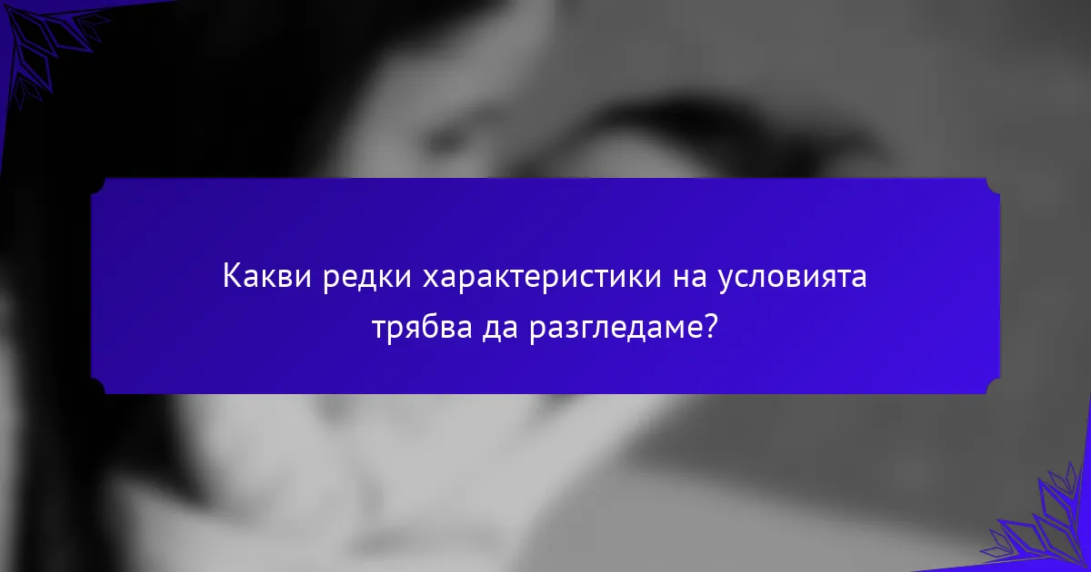 Какви редки характеристики на условията трябва да разгледаме?
